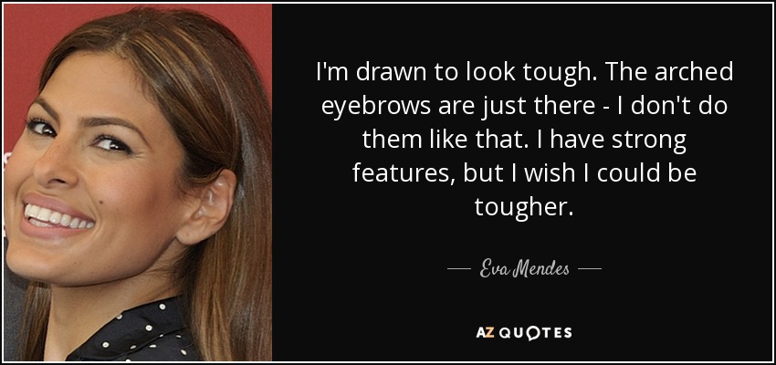 I'm drawn to look tough. The arched eyebrows are just there - I don't do them like that. I have strong features, but I wish I could be tougher. - Eva Mendes