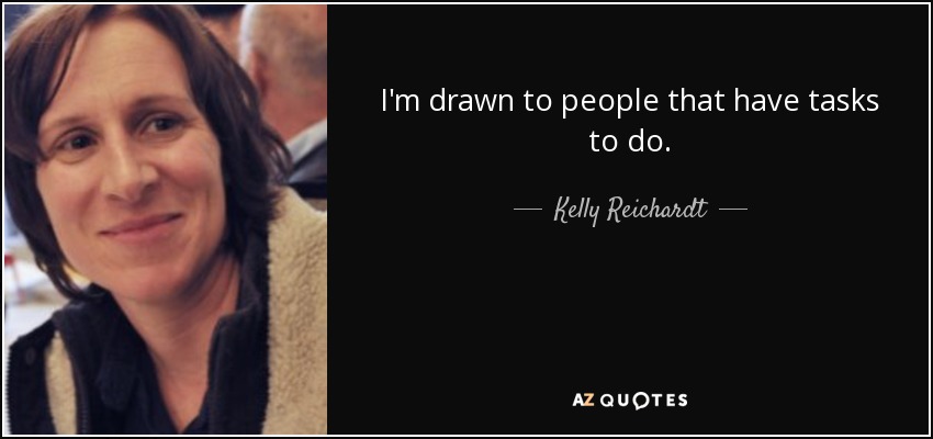 I'm drawn to people that have tasks to do. - Kelly Reichardt