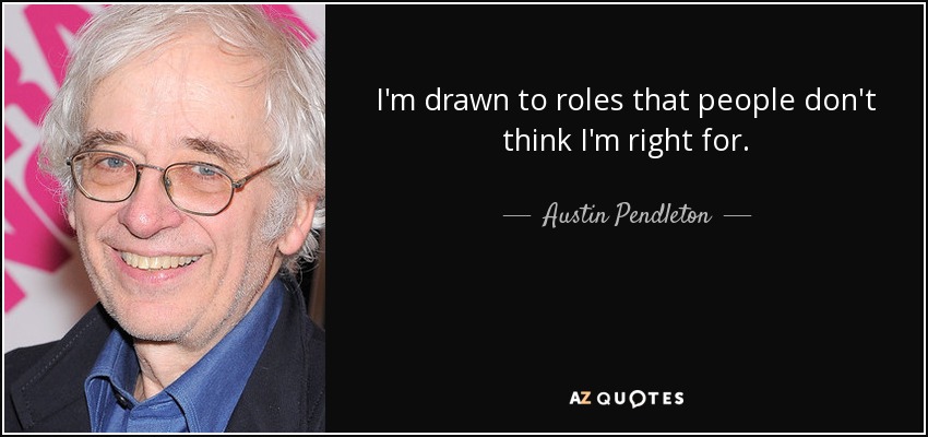 I'm drawn to roles that people don't think I'm right for. - Austin Pendleton