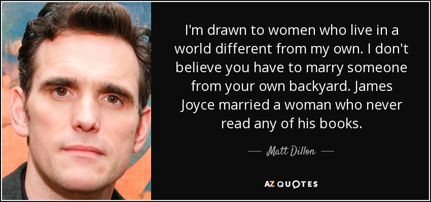 I'm drawn to women who live in a world different from my own. I don't believe you have to marry someone from your own backyard. James Joyce married a woman who never read any of his books. - Matt Dillon