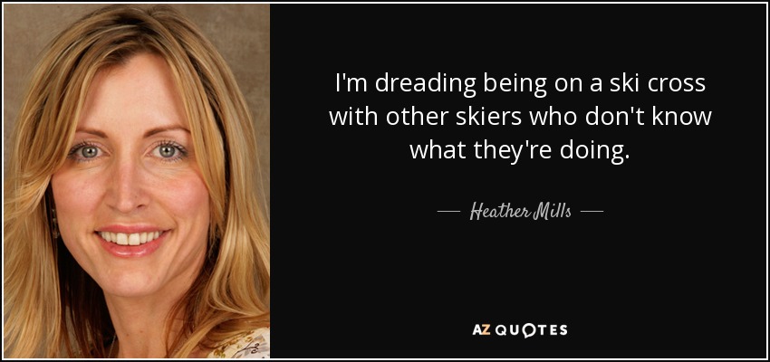 I'm dreading being on a ski cross with other skiers who don't know what they're doing. - Heather Mills