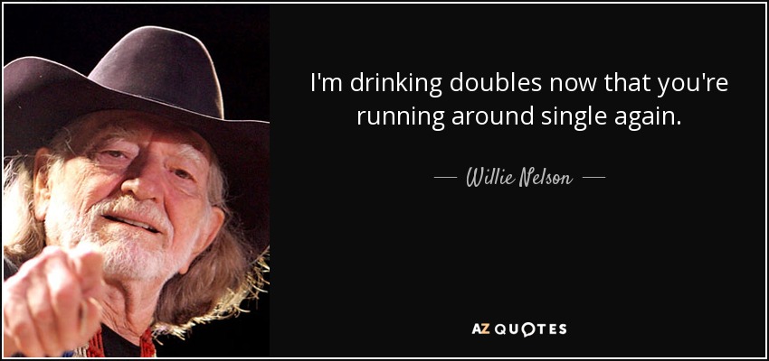 I'm drinking doubles now that you're running around single again. - Willie Nelson
