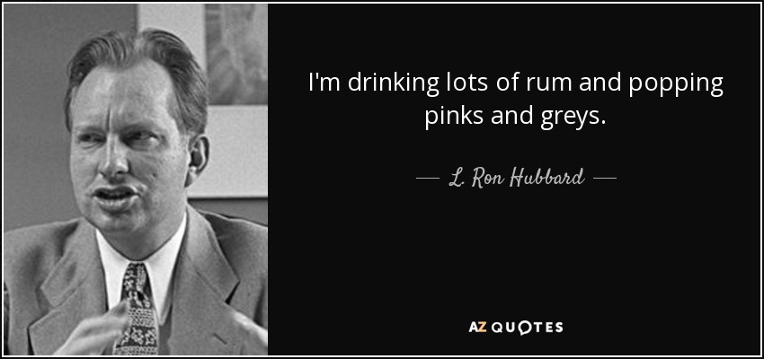 I'm drinking lots of rum and popping pinks and greys. - L. Ron Hubbard
