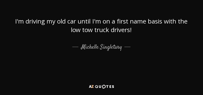 I'm driving my old car until I'm on a first name basis with the low tow truck drivers! - Michelle Singletary