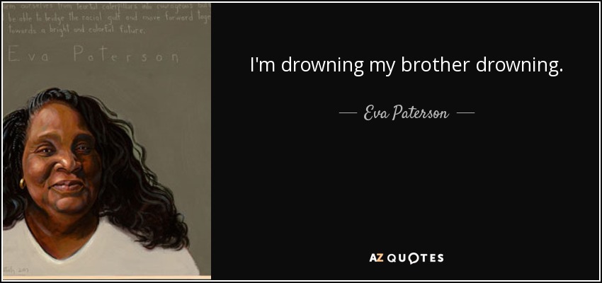 I'm drowning my brother drowning. - Eva Paterson