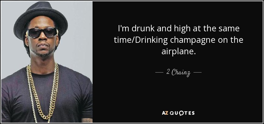 I'm drunk and high at the same time/Drinking champagne on the airplane. - 2 Chainz
