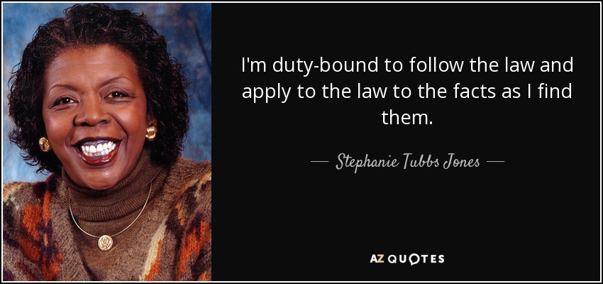 I'm duty-bound to follow the law and apply to the law to the facts as I find them. - Stephanie Tubbs Jones