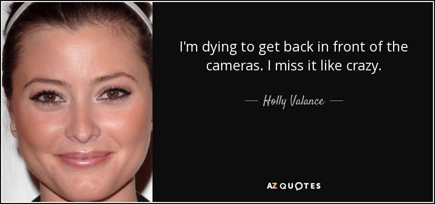I'm dying to get back in front of the cameras. I miss it like crazy. - Holly Valance