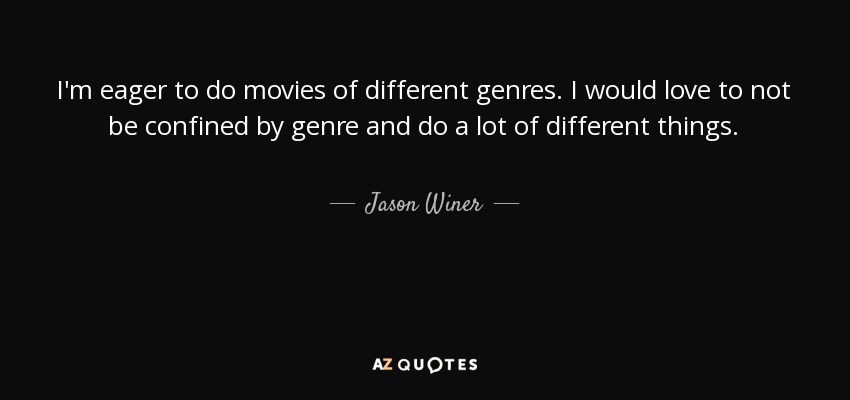 I'm eager to do movies of different genres. I would love to not be confined by genre and do a lot of different things. - Jason Winer