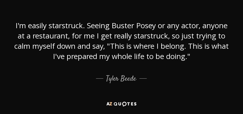 I'm easily starstruck. Seeing Buster Posey or any actor, anyone at a restaurant, for me I get really starstruck, so just trying to calm myself down and say, 