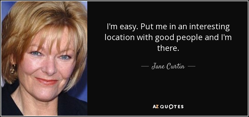 I'm easy. Put me in an interesting location with good people and I'm there. - Jane Curtin