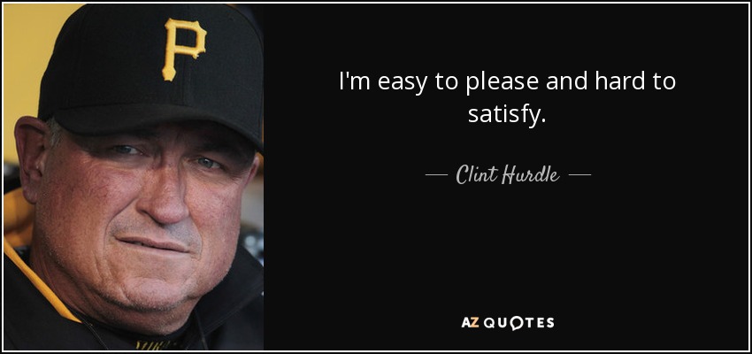 I'm easy to please and hard to satisfy. - Clint Hurdle