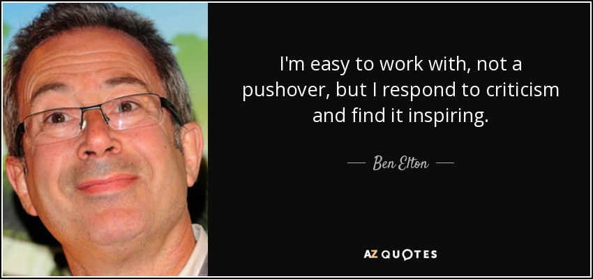 I'm easy to work with, not a pushover, but I respond to criticism and find it inspiring. - Ben Elton