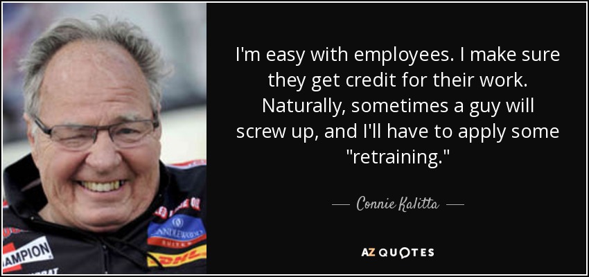 I'm easy with employees. I make sure they get credit for their work. Naturally, sometimes a guy will screw up, and I'll have to apply some 