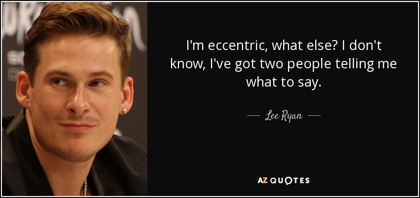 I'm eccentric, what else? I don't know, I've got two people telling me what to say. - Lee Ryan