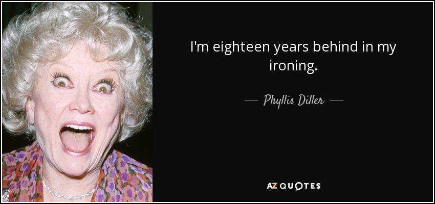 I'm eighteen years behind in my ironing. - Phyllis Diller