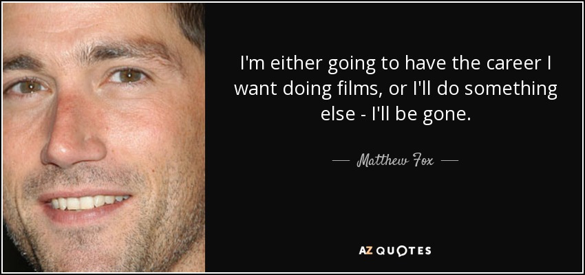 I'm either going to have the career I want doing films, or I'll do something else - I'll be gone. - Matthew Fox