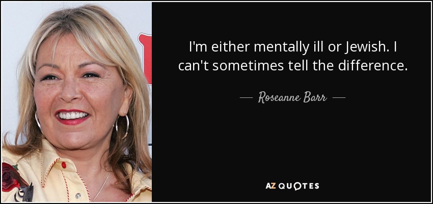 I'm either mentally ill or Jewish. I can't sometimes tell the difference. - Roseanne Barr