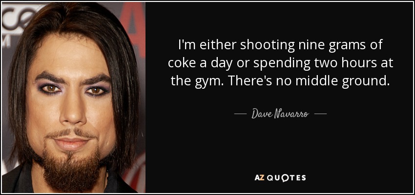 I'm either shooting nine grams of coke a day or spending two hours at the gym. There's no middle ground. - Dave Navarro