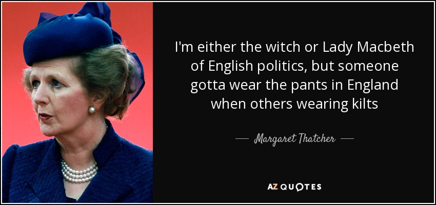 I'm either the witch or Lady Macbeth of English politics, but someone gotta wear the pants in England when others wearing kilts - Margaret Thatcher