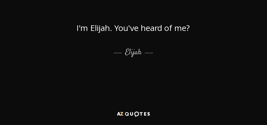 I'm Elijah. You've heard of me? - Elijah