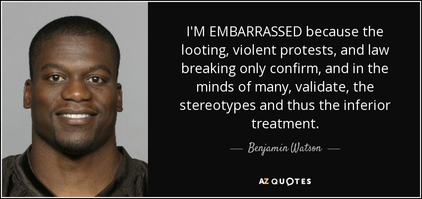 I'M EMBARRASSED because the looting, violent protests, and law breaking only confirm, and in the minds of many, validate, the stereotypes and thus the inferior treatment. - Benjamin Watson