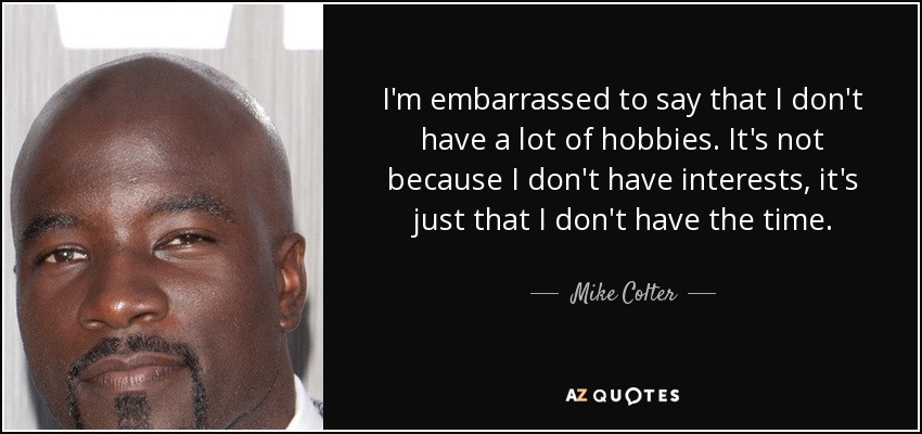 I'm embarrassed to say that I don't have a lot of hobbies. It's not because I don't have interests, it's just that I don't have the time. - Mike Colter