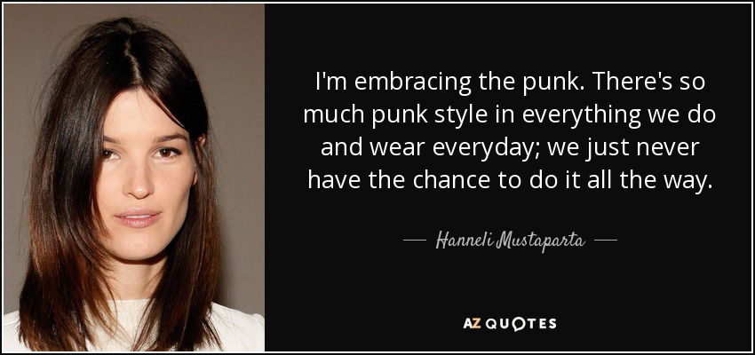 I'm embracing the punk. There's so much punk style in everything we do and wear everyday; we just never have the chance to do it all the way. - Hanneli Mustaparta