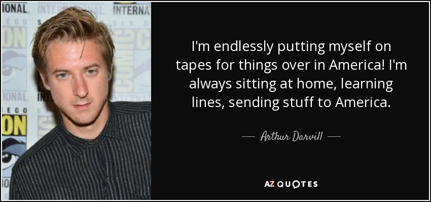 I'm endlessly putting myself on tapes for things over in America! I'm always sitting at home, learning lines, sending stuff to America. - Arthur Darvill