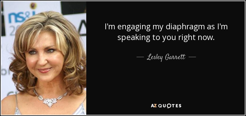 I'm engaging my diaphragm as I'm speaking to you right now. - Lesley Garrett