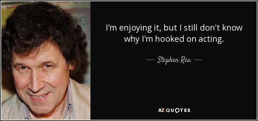 I'm enjoying it, but I still don't know why I'm hooked on acting. - Stephen Rea
