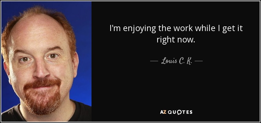 I'm enjoying the work while I get it right now. - Louis C. K.