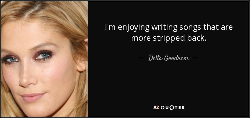 I'm enjoying writing songs that are more stripped back. - Delta Goodrem