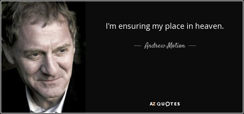 I'm ensuring my place in heaven. - Andrew Motion