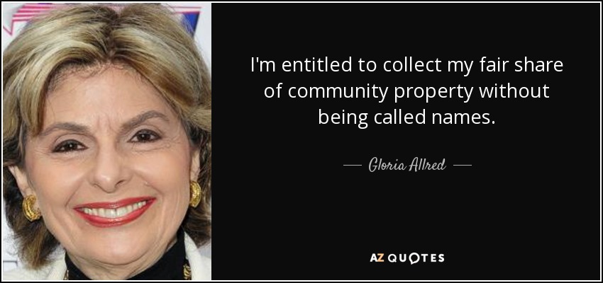 I'm entitled to collect my fair share of community property without being called names. - Gloria Allred