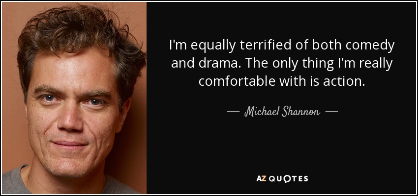 I'm equally terrified of both comedy and drama. The only thing I'm really comfortable with is action. - Michael Shannon