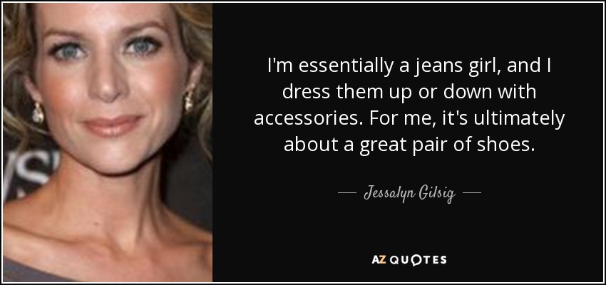I'm essentially a jeans girl, and I dress them up or down with accessories. For me, it's ultimately about a great pair of shoes. - Jessalyn Gilsig