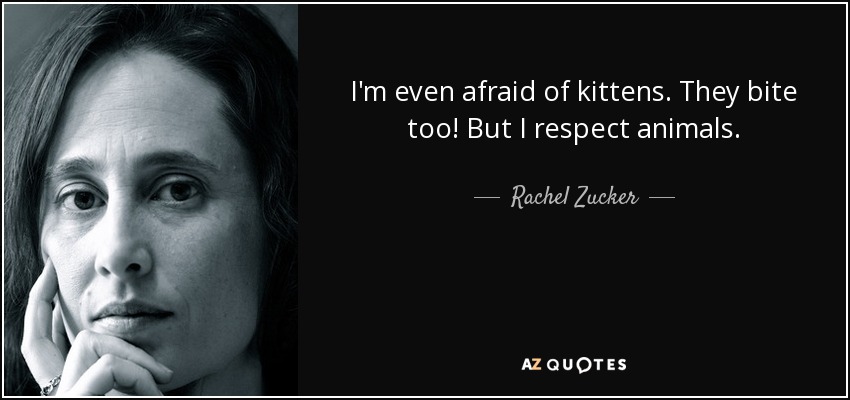 I'm even afraid of kittens. They bite too! But I respect animals. - Rachel Zucker