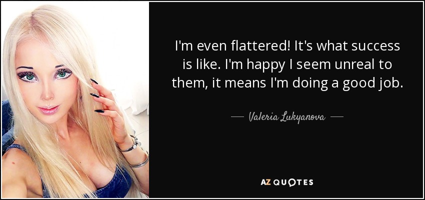 I'm even flattered! It's what success is like. I'm happy I seem unreal to them, it means I'm doing a good job. - Valeria Lukyanova