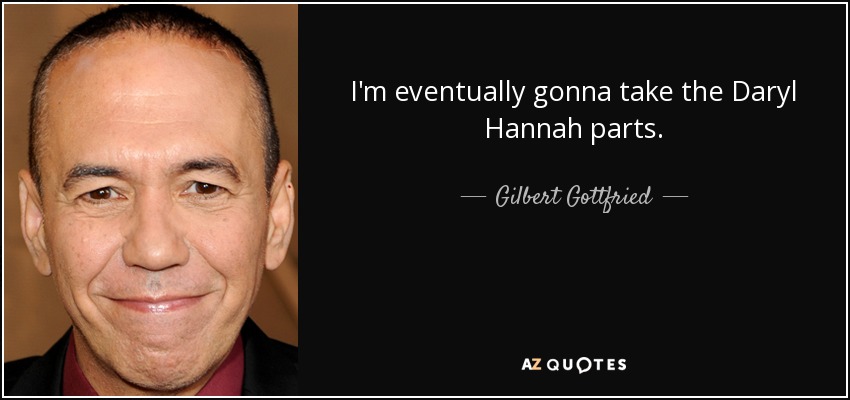 I'm eventually gonna take the Daryl Hannah parts. - Gilbert Gottfried