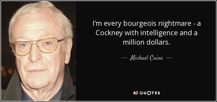 I'm every bourgeois nightmare - a Cockney with intelligence and a million dollars. - Michael Caine