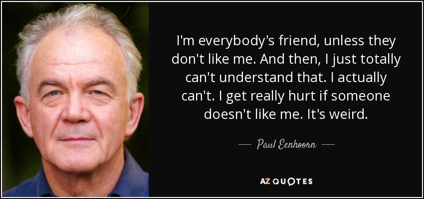 I'm everybody's friend, unless they don't like me. And then, I just totally can't understand that. I actually can't. I get really hurt if someone doesn't like me. It's weird. - Paul Eenhoorn