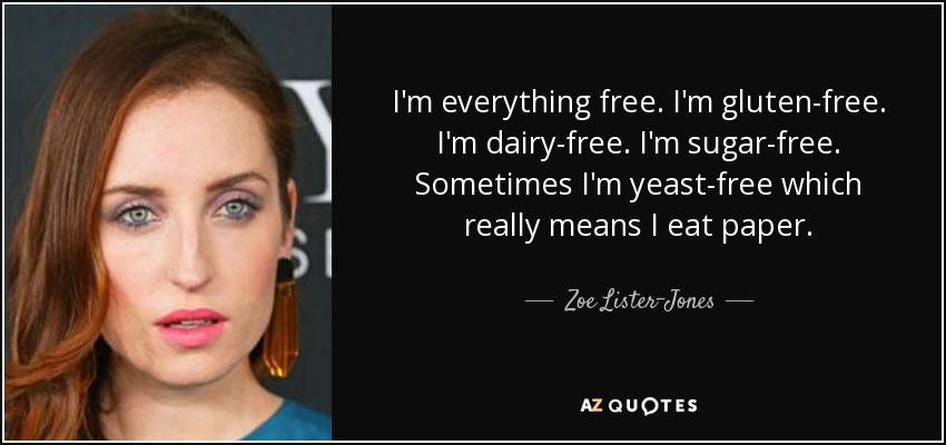 I'm everything free. I'm gluten-free. I'm dairy-free. I'm sugar-free. Sometimes I'm yeast-free which really means I eat paper. - Zoe Lister-Jones