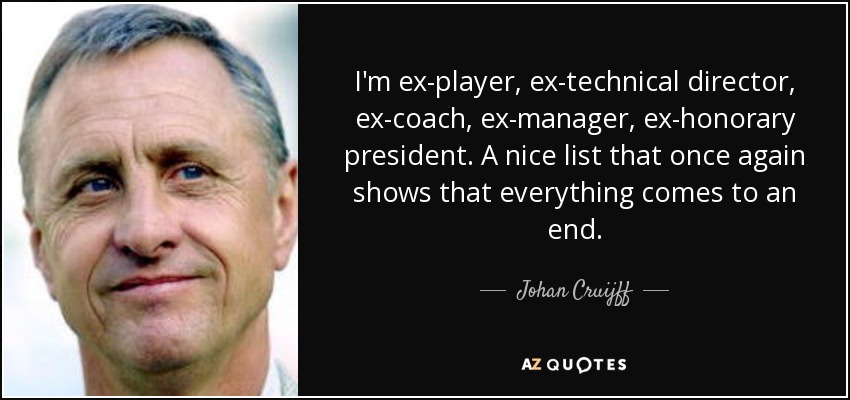 I'm ex-player, ex-technical director, ex-coach, ex-manager, ex-honorary president. A nice list that once again shows that everything comes to an end. - Johan Cruijff