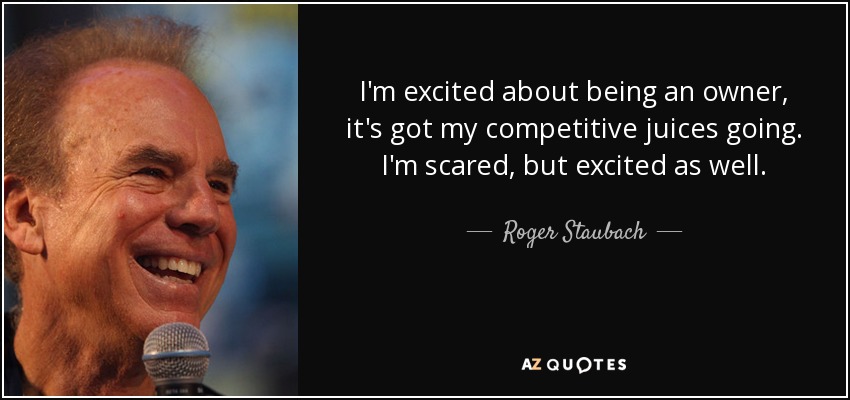 I'm excited about being an owner, it's got my competitive juices going. I'm scared, but excited as well. - Roger Staubach