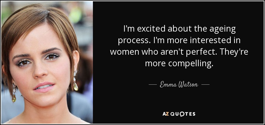 I'm excited about the ageing process. I'm more interested in women who aren't perfect. They're more compelling. - Emma Watson