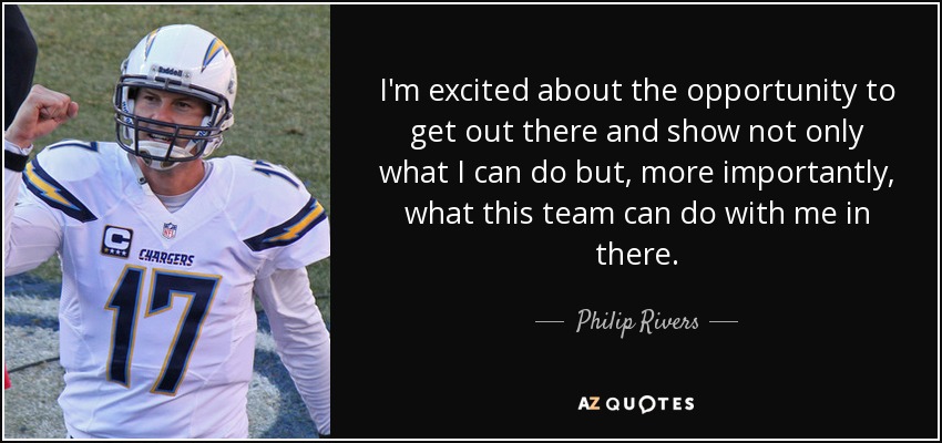 I'm excited about the opportunity to get out there and show not only what I can do but, more importantly, what this team can do with me in there. - Philip Rivers