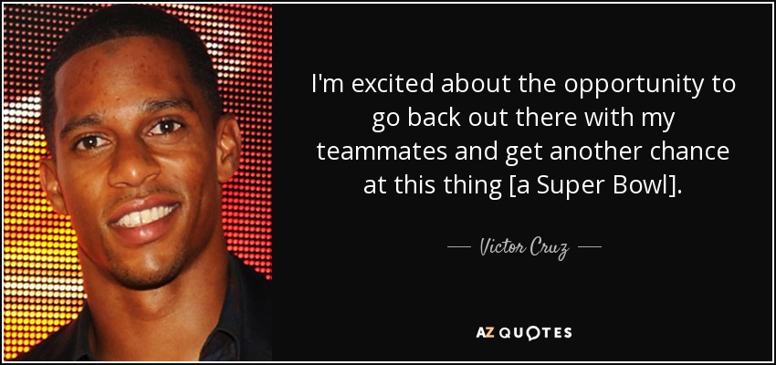 I'm excited about the opportunity to go back out there with my teammates and get another chance at this thing [a Super Bowl]. - Victor Cruz