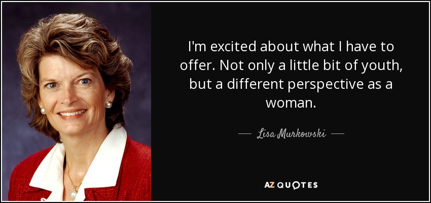 I'm excited about what I have to offer. Not only a little bit of youth, but a different perspective as a woman. - Lisa Murkowski