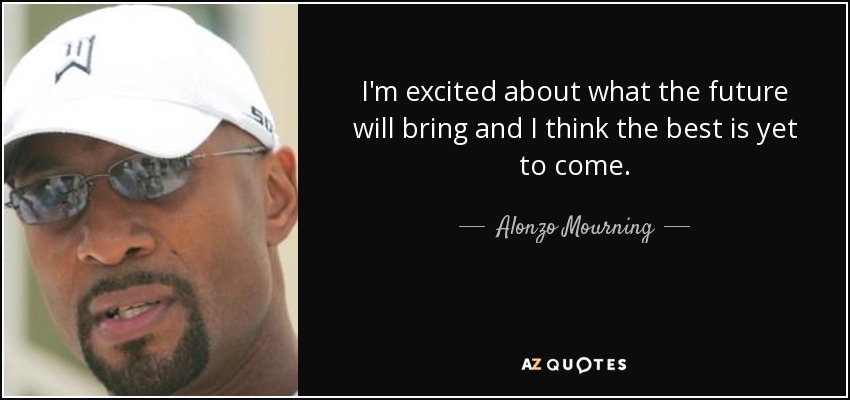 I'm excited about what the future will bring and I think the best is yet to come. - Alonzo Mourning